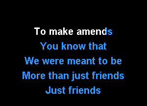To make amends
You know that

We were meant to be
More than just friends
Just friends