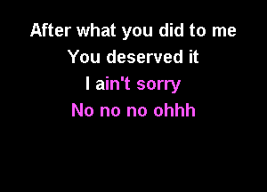 After what you did to me
You deserved it
I ain't sorry

No no no ohhh