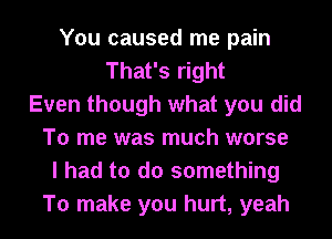 You caused me pain
That's right
Even though what you did
To me was much worse
I had to do something
To make you hurt, yeah