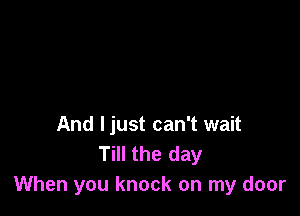 And ljust can't wait
Till the day
When you knock on my door