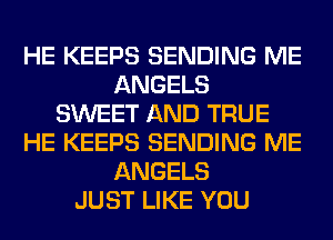 HE KEEPS SENDING ME
ANGELS
SWEET AND TRUE
HE KEEPS SENDING ME
ANGELS
JUST LIKE YOU