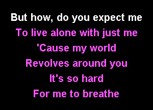 But how, do you expect me
To live alone with just me
'Cause my world
Revolves around you
It's so hard
For me to breathe