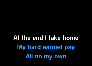 At the end I take home
My hard earned pay
All on my own