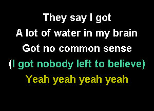 They say I got
A lot of water in my brain
Got no common sense

(I got nobody left to believe)
Yeah yeah yeah yeah