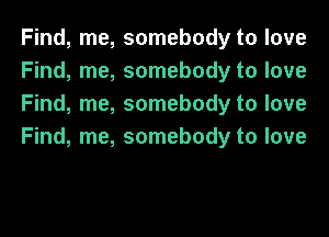 Find, me, somebody to love
Find, me, somebody to love
Find, me, somebody to love

Find, me, somebody to love