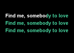 Find me, somebody to love
Find me, somebody to love

Find me, somebody to love
