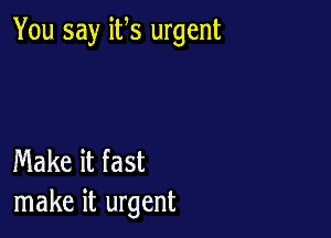 You say its urgent

Make it fast
make it urgent