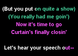 (But you put on quite a show)
(You really had me goin')
Now it's time to go
Curtain's finally closin'

Let's hear your speech out--