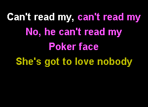 Can't read my, can't read my
No, he can't read my
Poker face

She's got to love nobody