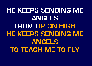 HE KEEPS SENDING ME
ANGELS
FROM UP ON HIGH
HE KEEPS SENDING ME
ANGELS
T0 TEACH ME TO FLY