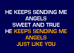 HE KEEPS SENDING ME
ANGELS
SWEET AND TRUE
HE KEEPS SENDING ME
ANGELS
JUST LIKE YOU