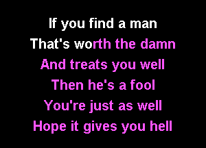 If you find a man
That's worth the damn
And treats you well

Then he's a fool
You're just as well
Hope it gives you hell