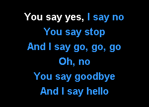 You say yes, I say no
You say stop
And I say go, go, go

Oh, no
You say goodbye
And I say hello