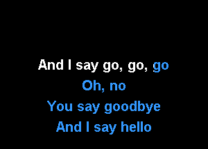 And I say go, go, go

Oh, no
You say goodbye
And I say hello