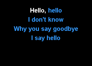 Hello, hello
I don't know
Why you say goodbye

I say hello
