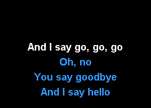 And I say go, go, go

Oh, no
You say goodbye
And I say hello