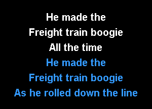 He made the
Freight train boogie
All the time

He made the
Freight train boogie
As he rolled down the line