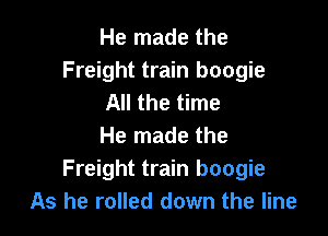 He made the
Freight train boogie
All the time

He made the
Freight train boogie
As he rolled down the line