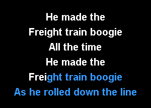 He made the
Freight train boogie
All the time

He made the
Freight train boogie
As he rolled down the line