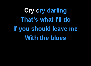 Cry cry darling
That's what I'll do
If you should leave me

With the blues