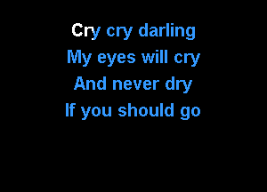 Cry cry darling
My eyes will cry
And never dry

If you should go