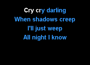 Cry cry darling
When shadows creep
I'll just weep

All night I know