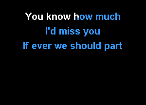 You know how much
I'd miss you
If ever we should part