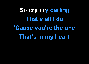 So cry cry darling
That's all I do
'Cause you're the one

That's in my heart