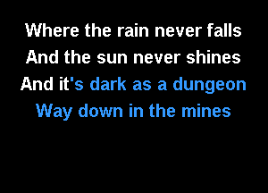 Where the rain never falls
And the sun never shines
And it's dark as a dungeon
Way down in the mines