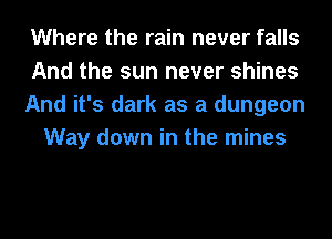 Where the rain never falls
And the sun never shines
And it's dark as a dungeon
Way down in the mines