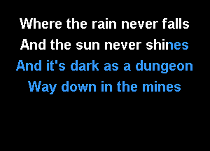 Where the rain never falls
And the sun never shines
And it's dark as a dungeon
Way down in the mines