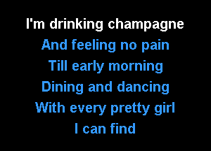 I'm drinking champagne
And feeling no pain
Till early morning
Dining and dancing
With every pretty girl

I can find I