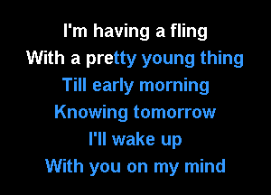 I'm having a fling
With a pretty young thing
Till early morning

Knowing tomorrow
I'll wake up
With you on my mind