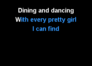 Dining and dancing
With every pretty girl
I can find