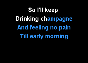 So I'll keep
Drinking champagne
And feeling no pain

Till early morning