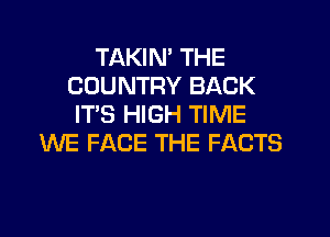 TAKIN' THE
COUNTRY BACK
IT'S HIGH TIME
WE FACE THE FACTS