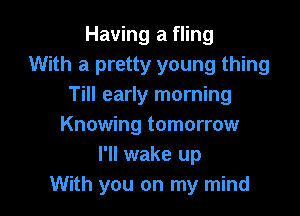 Having a fling
With a pretty young thing
Till early morning

Knowing tomorrow
I'll wake up
With you on my mind