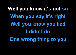 Well you know it's not so
When you say it's right
Well you know you lied

I didn't do
One wrong thing to you