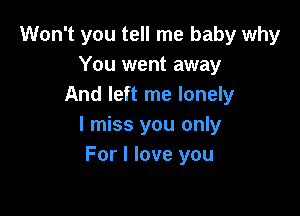 Won't you tell me baby why
You went away
And left me lonely

I miss you only
For I love you