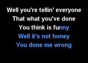 Well you're tellin' everyone
That what you've done
You think is funny

Well it's not honey
You done me wrong