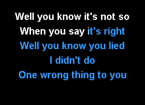 Well you know it's not so
When you say it's right
Well you know you lied

I didn't do
One wrong thing to you