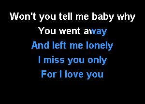 Won't you tell me baby why
You went away
And left me lonely

I miss you only
For I love you