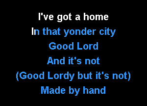 I've got a home
In that yonder city
Good Lord

And it's not
(Good Lordy but it's not)
Made by hand