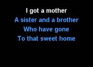 I got a mother
A sister and a brother
Who have gone

To that sweet home