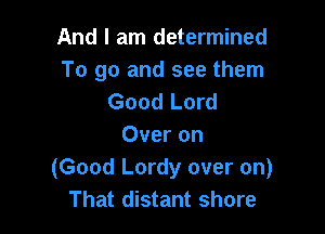 And I am determined
To go and see them
Good Lord

Over on
(Good Lordy over on)
That distant shore