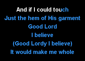 And if I could touch
Just the hem of His garment
Good Lord

lbeheve
(Good Lordy I believe)
It would make me whole