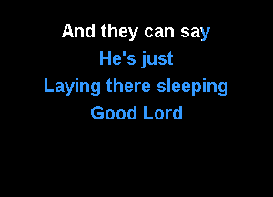And they can say
He's just
Laying there sleeping

Good Lord