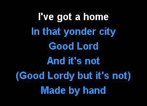 I've got a home
In that yonder city
Good Lord

And it's not
(Good Lordy but it's not)
Made by hand