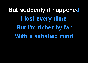 But suddenly it happened
I lost every dime
But I'm richer by far

With a satisfied mind