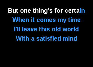 But one thing's for certain
When it comes my time
I'll leave this old world

With a satisfied mind